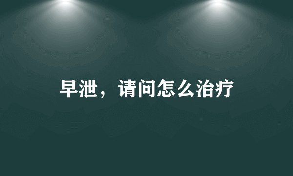 早泄，请问怎么治疗