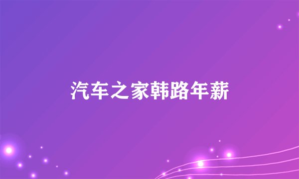 汽车之家韩路年薪