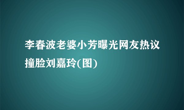 李春波老婆小芳曝光网友热议撞脸刘嘉玲(图)