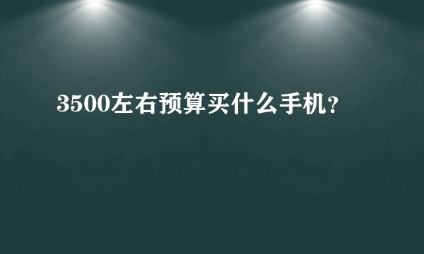 3500左右预算买什么手机？