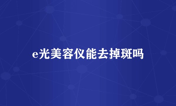 e光美容仪能去掉斑吗