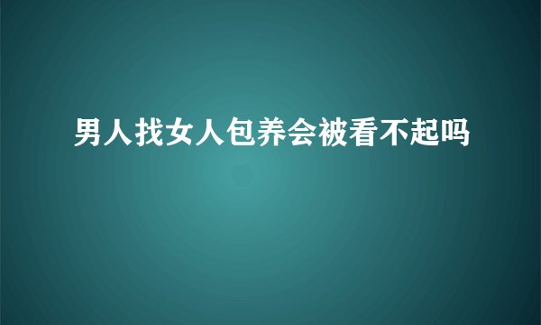 男人找女人包养会被看不起吗