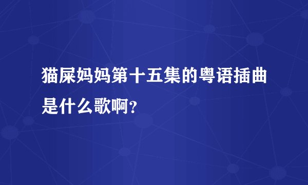 猫屎妈妈第十五集的粤语插曲是什么歌啊？