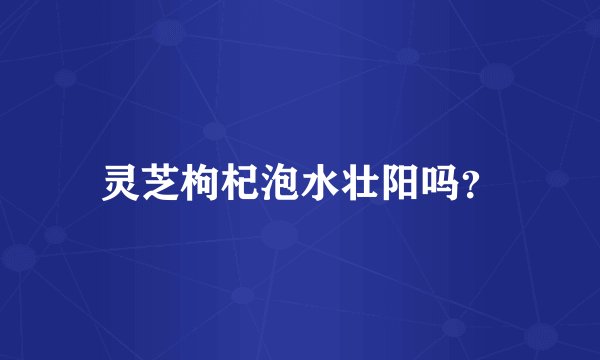 灵芝枸杞泡水壮阳吗？