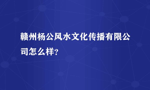 赣州杨公风水文化传播有限公司怎么样？