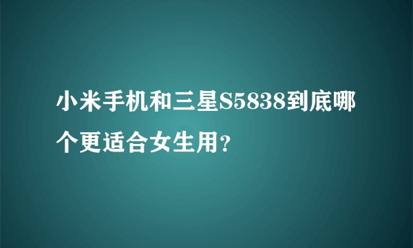 小米手机和三星S5838到底哪个更适合女生用？