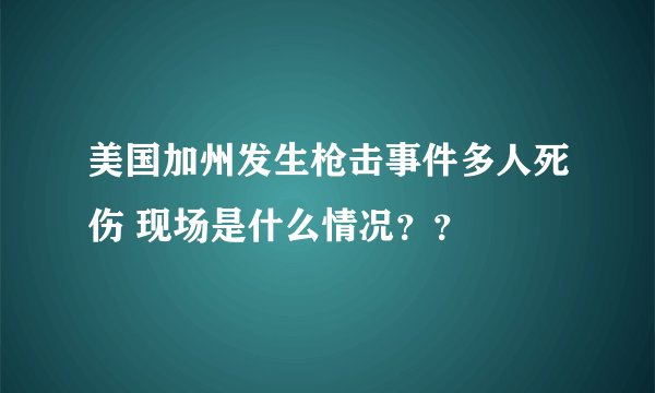 美国加州发生枪击事件多人死伤 现场是什么情况？？