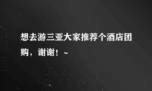 想去游三亚大家推荐个酒店团购，谢谢！~
