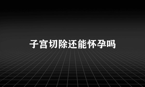 子宫切除还能怀孕吗