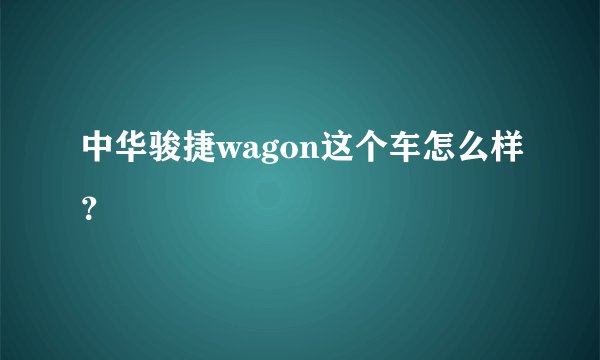 中华骏捷wagon这个车怎么样？