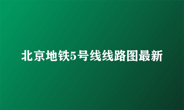 北京地铁5号线线路图最新