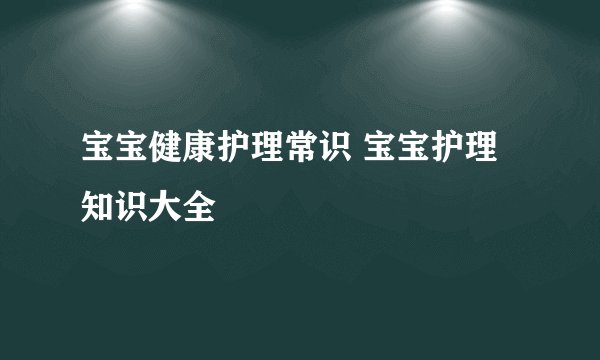 宝宝健康护理常识 宝宝护理知识大全