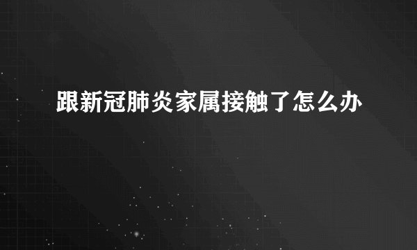 跟新冠肺炎家属接触了怎么办