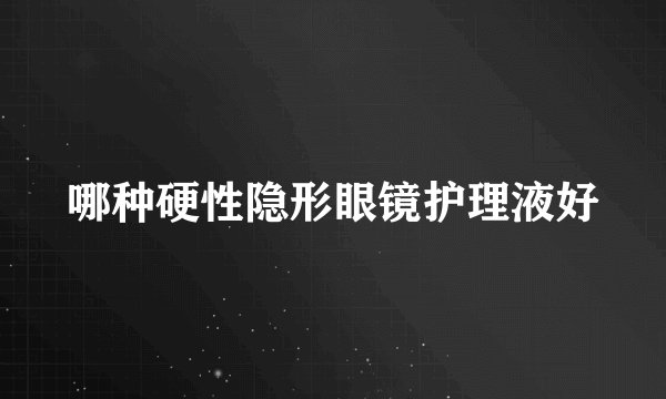 哪种硬性隐形眼镜护理液好