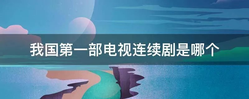我国第一部电视连续剧是哪个