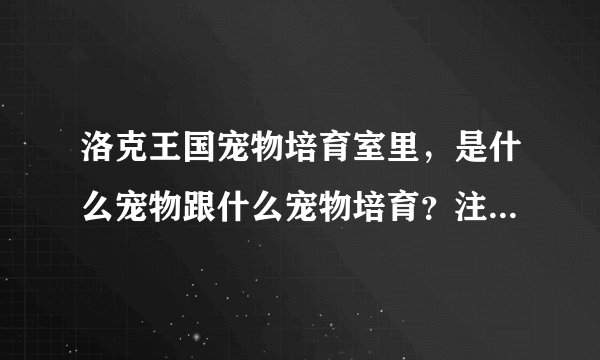 洛克王国宠物培育室里，是什么宠物跟什么宠物培育？注意详细提问↓