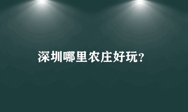 深圳哪里农庄好玩?
