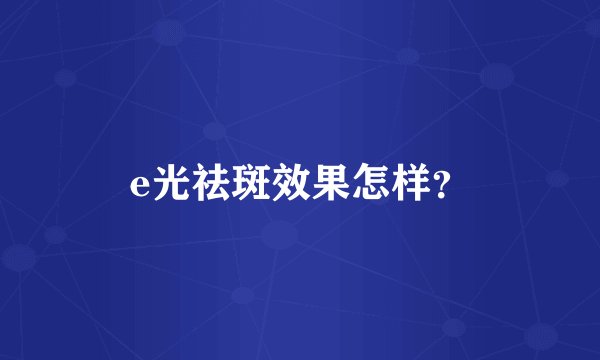 e光祛斑效果怎样?