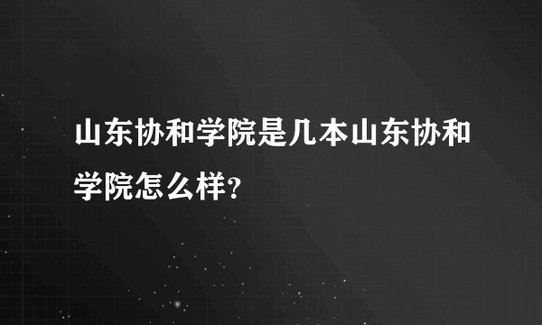 山东协和学院是几本山东协和学院怎么样？