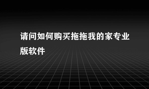 请问如何购买拖拖我的家专业版软件