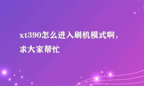 xt390怎么进入刷机模式啊，求大家帮忙