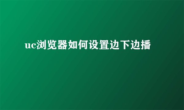 uc浏览器如何设置边下边播
