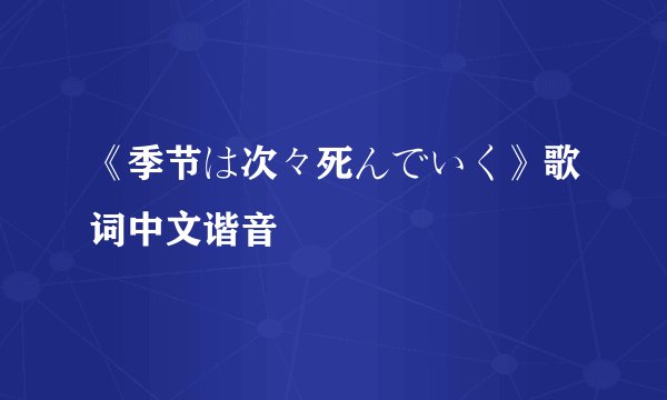 《季节は次々死んでいく》歌词中文谐音