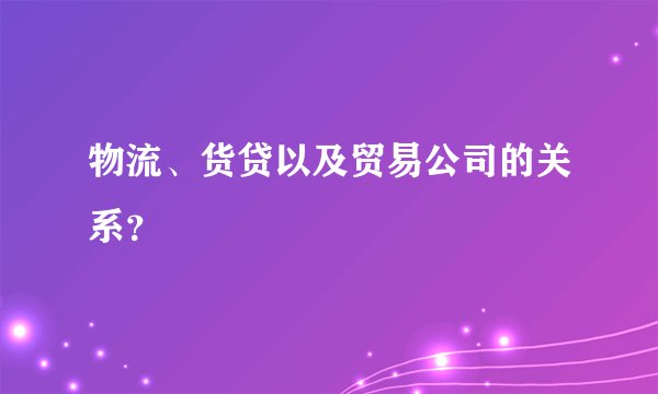 物流、货贷以及贸易公司的关系？