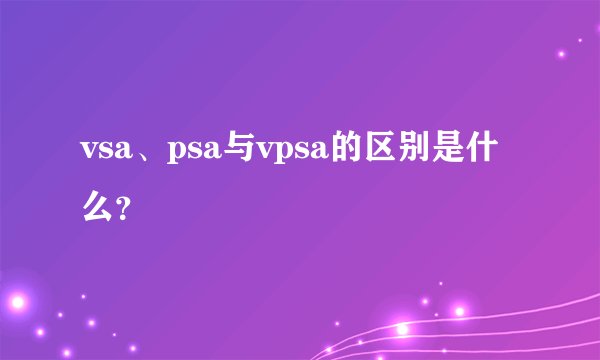 vsa、psa与vpsa的区别是什么？