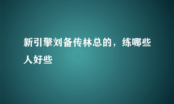 新引擎刘备传林总的，练哪些人好些