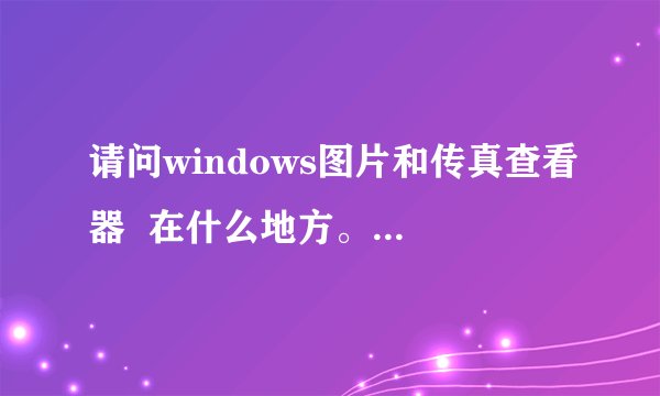 请问windows图片和传真查看器 在什么地方。如何找到他呢?