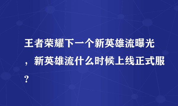 王者荣耀下一个新英雄流曝光，新英雄流什么时候上线正式服？