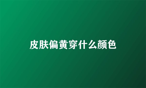 皮肤偏黄穿什么颜色