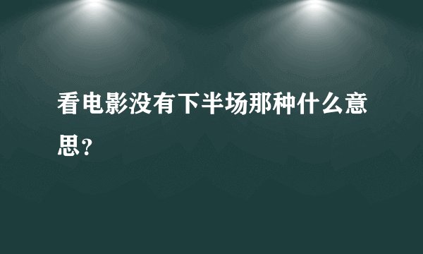 看电影没有下半场那种什么意思?