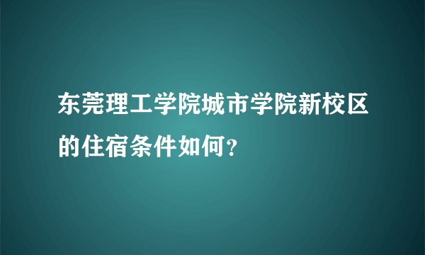 东莞理工学院城市学院新校区的住宿条件如何？