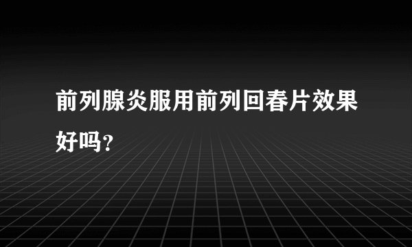 前列腺炎服用前列回春片效果好吗？