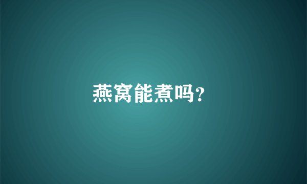 燕窝能煮吗？