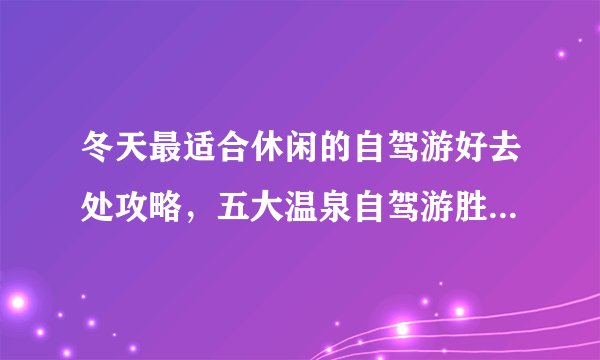 冬天最适合休闲的自驾游好去处攻略,五大温泉自驾游胜地你要去哪一个?