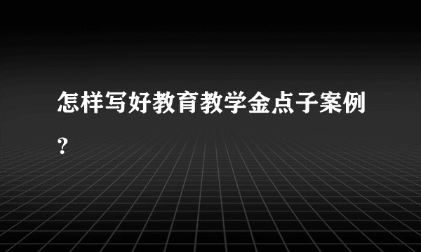 怎样写好教育教学金点子案例？