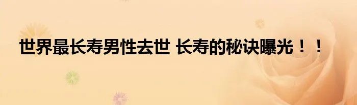 世界最长寿男性去世 长寿的秘诀曝光！！
