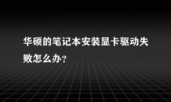 华硕的笔记本安装显卡驱动失败怎么办？