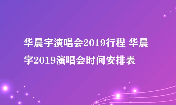 华晨宇演唱会2019行程 华晨宇2019演唱会时间安排表