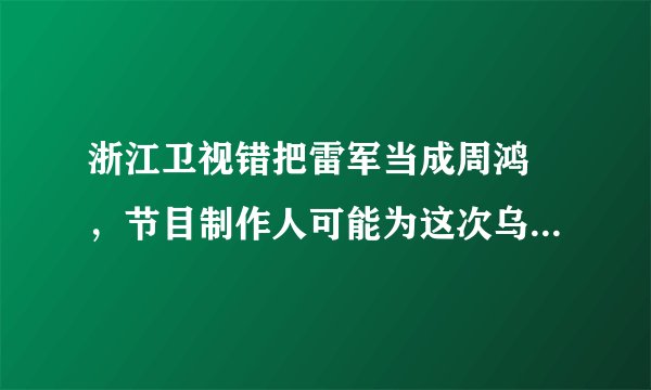 浙江卫视错把雷军当成周鸿祎,节目制作人可能为这次乌龙承担什么责任?