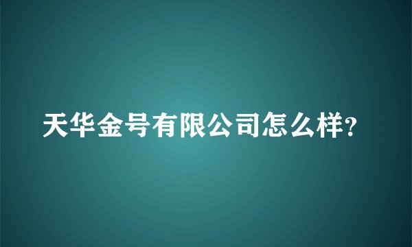 天华金号有限公司怎么样？