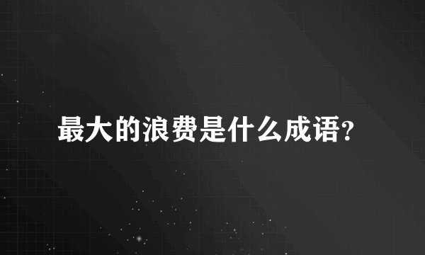最大的浪费是什么成语？
