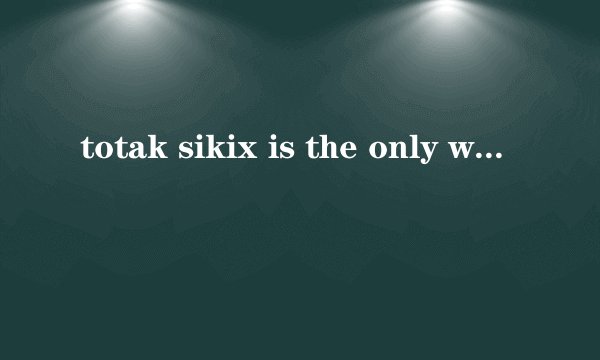 totak sikix is the only way kino