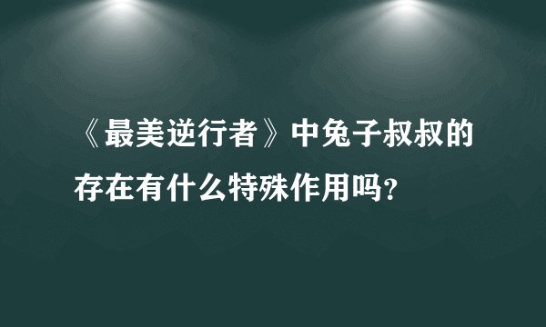 《最美逆行者》中兔子叔叔的存在有什么特殊作用吗？