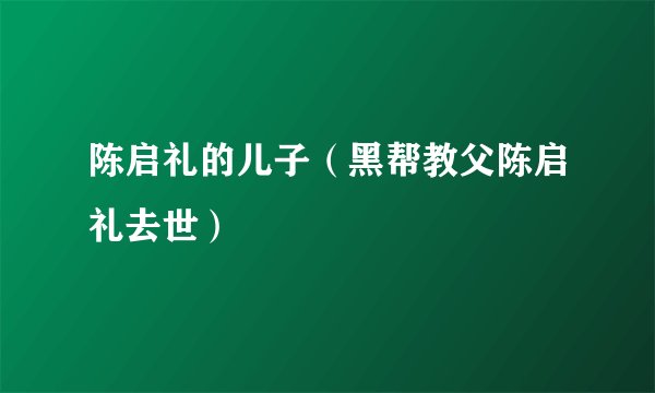 陈启礼的儿子（黑帮教父陈启礼去世）