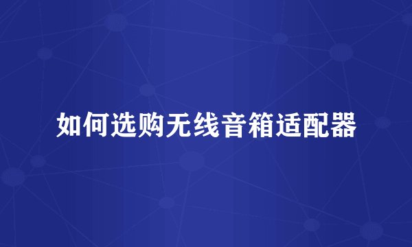 如何选购无线音箱适配器