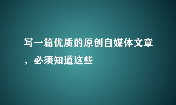 写一篇优质的原创自媒体文章,必须知道这些
